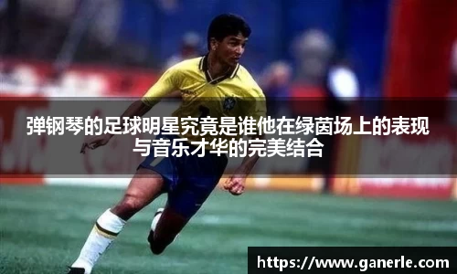 弹钢琴的足球明星究竟是谁他在绿茵场上的表现与音乐才华的完美结合
