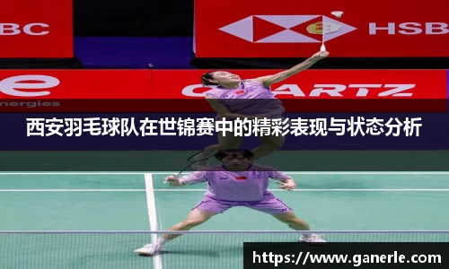 西安羽毛球队在世锦赛中的精彩表现与状态分析