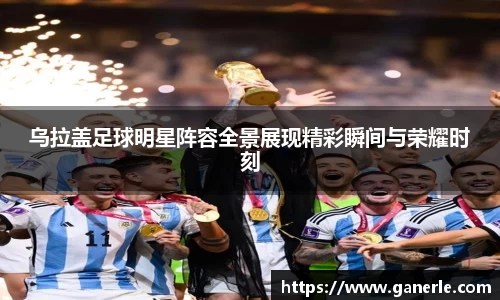 乌拉盖足球明星阵容全景展现精彩瞬间与荣耀时刻